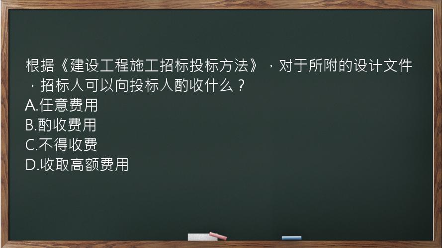 根据《建设工程施工招标投标方法》，对于所附的设计文件，招标人可以向投标人酌收什么？