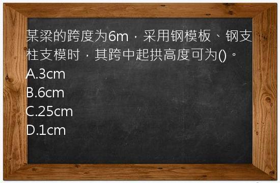 某梁的跨度为6m，采用钢模板、钢支柱支模时，其跨中起拱高度可为()。