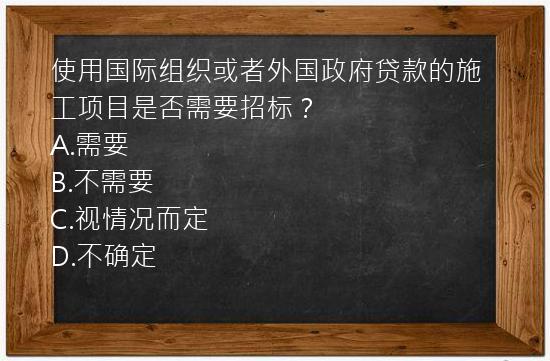 使用国际组织或者外国政府贷款的施工项目是否需要招标？