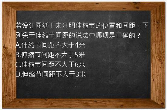 若设计图纸上未注明伸缩节的位置和间距，下列关于伸缩节间距的说法中哪项是正确的？