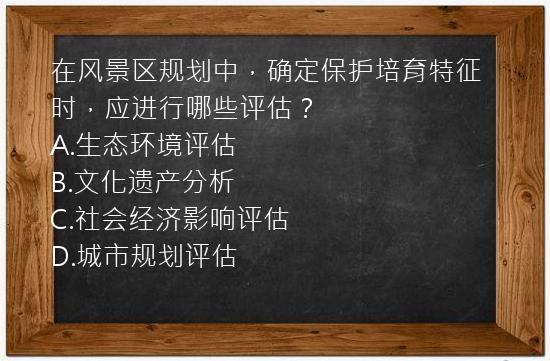 在风景区规划中，确定保护培育特征时，应进行哪些评估？