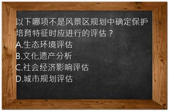 以下哪项不是风景区规划中确定保护培育特征时应进行的评估？