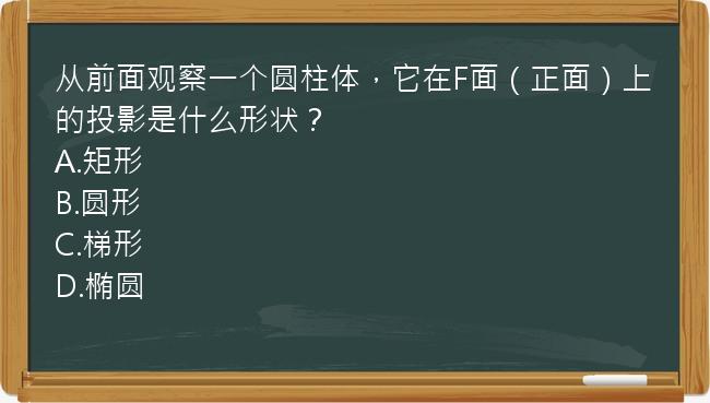 从前面观察一个圆柱体，它在F面（正面）上的投影是什么形状？