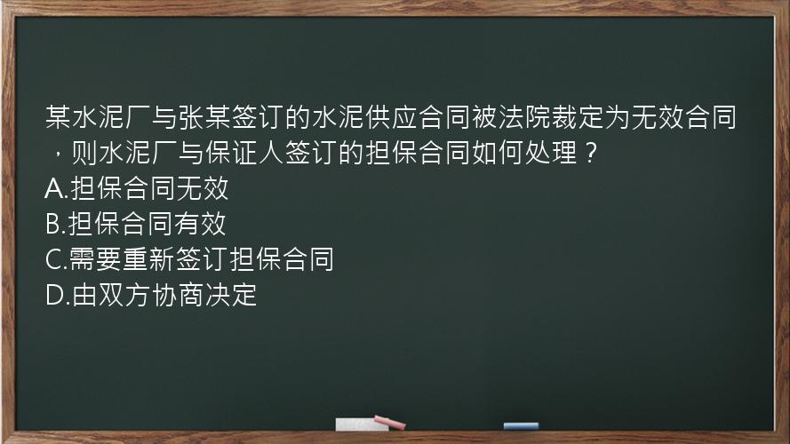 某水泥厂与张某签订的水泥供应合同被法院裁定为无效合同，则水泥厂与保证人签订的担保合同如何处理？