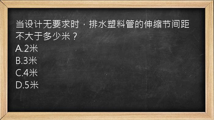 当设计无要求时，排水塑料管的伸缩节间距不大于多少米？