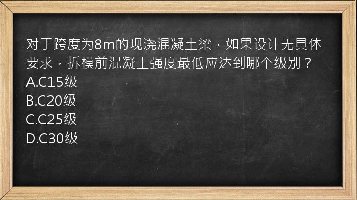 对于跨度为8m的现浇混凝土梁，如果设计无具体要求，拆模前混凝土强度最低应达到哪个级别？