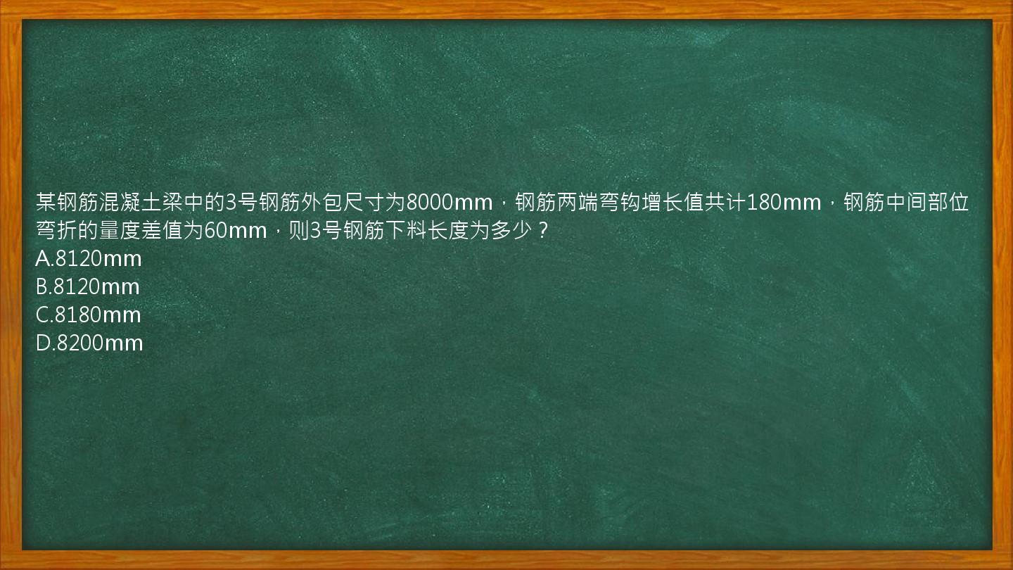 某钢筋混凝土梁中的3号钢筋外包尺寸为8000mm，钢筋两端弯钩增长值共计180mm，钢筋中间部位弯折的量度差值为60mm，则3号钢筋下料长度为多少？