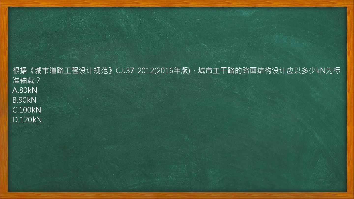 根据《城市道路工程设计规范》CJJ37-2012(2016年版)，城市主干路的路面结构设计应以多少kN为标准轴载？