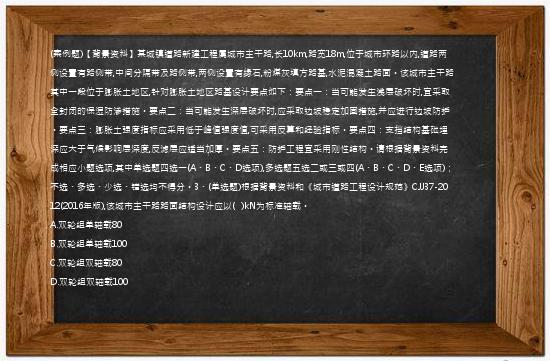 (案例题)【背景资料】某城镇道路新建工程属城市主干路,长10km,路宽18m,位于城市环路以内,道路两侧设置有路侧带,中间分隔带及路侧带,两侧设置有缘石,粉煤灰填方路基,水泥混凝土路面。该城市主干路其中一段位于膨胀土地区,针对膨胀土地区路基设计要点如下：要点一：当可能发生浅层破坏时,宜采取全封闭的保湿防渗措施。要点二：当可能发生深层破坏时,应采取边坡稳定加固措施,并应进行边坡防护。要点三：膨胀土强度指标应采用低于峰值强度值,可采用反算和经验指标。要点四：支挡结构基础埋深应大于气候影响层深度,反滤层应适当加厚。要点五：防护工程宜采用刚性结构。请根据背景资料完成相应小题选项,其中单选题四选一(A、B、C、D选项),多选题五选二或三或四(A、B、C、D、E选项)；不选、多选、少选、错选均不得分。3、(单选题)根据背景资料和《城市道路工程设计规范》CJJ37-2012(2016年版),该城市主干路路面结构设计应以(