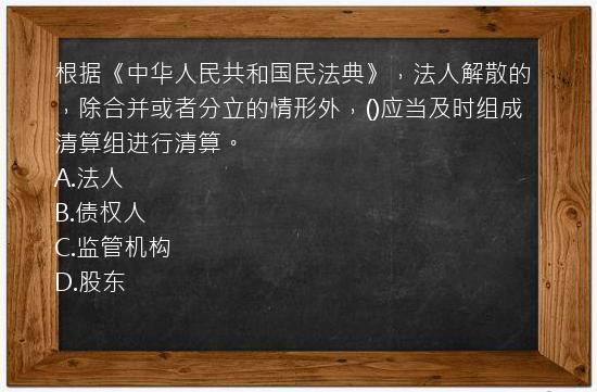 根据《中华人民共和国民法典》，法人解散的，除合并或者分立的情形外，()应当及时组成清算组进行清算。