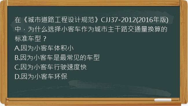 在《城市道路工程设计规范》CJJ37-2012(2016年版)中，为什么选择小客车作为城市主干路交通量换算的标准车型？