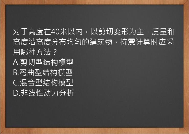 对于高度在40米以内，以剪切变形为主，质量和高度沿高度分布均匀的建筑物，抗震计算时应采用哪种方法？