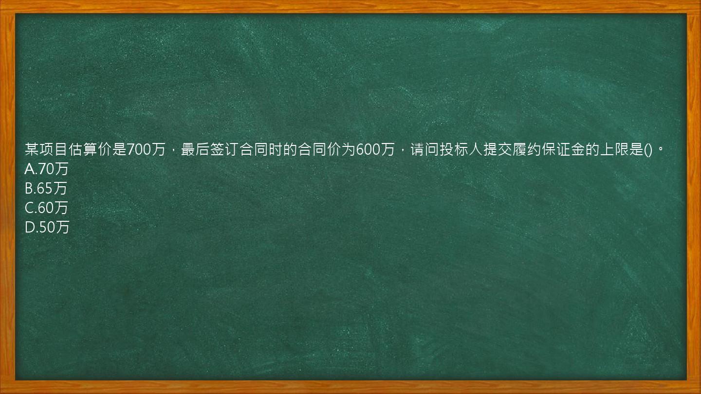 某项目估算价是700万，最后签订合同时的合同价为600万，请问投标人提交履约保证金的上限是()。