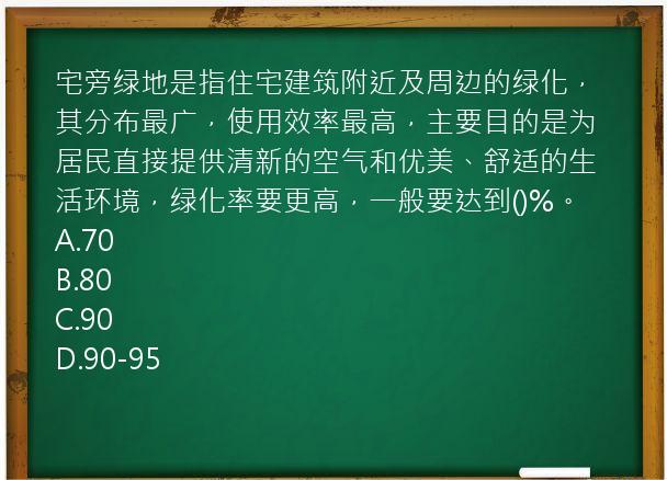 宅旁绿地是指住宅建筑附近及周边的绿化，其分布最广，使用效率最高，主要目的是为居民直接提供清新的空气和优美、舒适的生活环境，绿化率要更高，一般要达到()%。