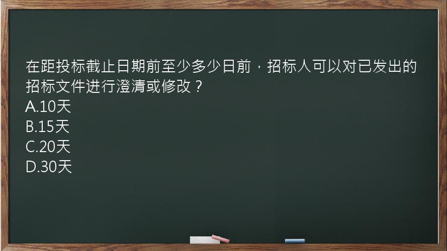 在距投标截止日期前至少多少日前，招标人可以对已发出的招标文件进行澄清或修改？