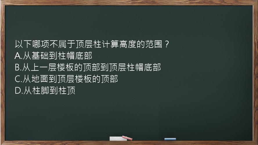 以下哪项不属于顶层柱计算高度的范围？