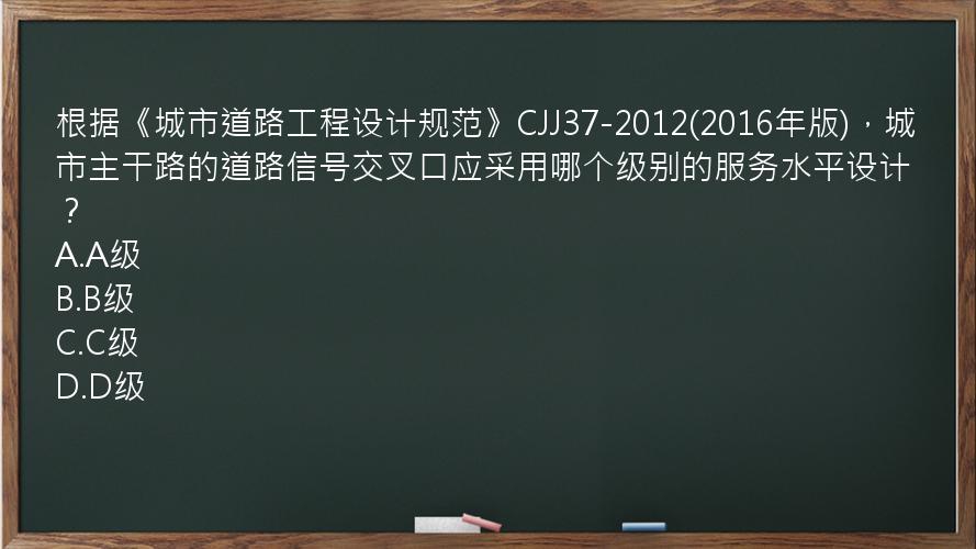 根据《城市道路工程设计规范》CJJ37-2012(2016年版)，城市主干路的道路信号交叉口应采用哪个级别的服务水平设计？