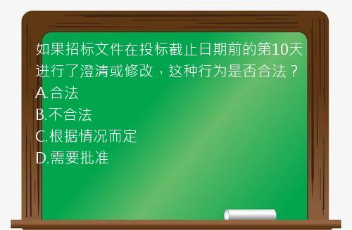 如果招标文件在投标截止日期前的第10天进行了澄清或修改，这种行为是否合法？