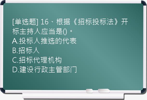 [单选题] 16、根据《招标投标法》开标主持人应当是()。