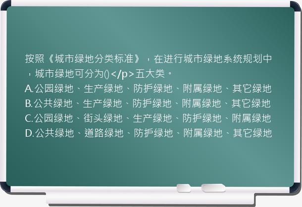 按照《城市绿地分类标准》，在进行城市绿地系统规划中，城市绿地可分为()</p>五大类。