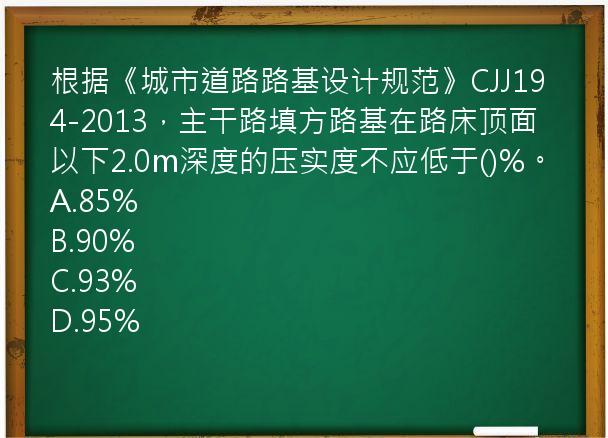 根据《城市道路路基设计规范》CJJ194-2013，主干路填方路基在路床顶面以下2.0m深度的压实度不应低于()%。