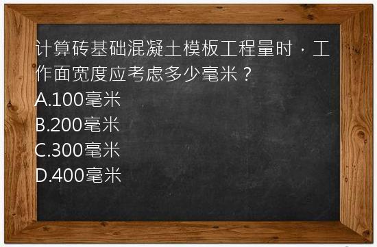 计算砖基础混凝土模板工程量时，工作面宽度应考虑多少毫米？