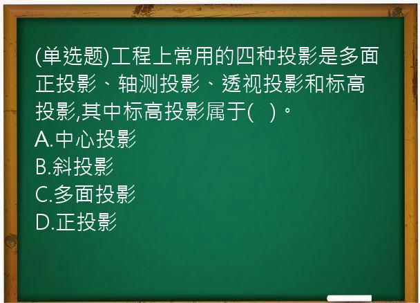 (单选题)工程上常用的四种投影是多面正投影、轴测投影、透视投影和标高投影,其中标高投影属于(