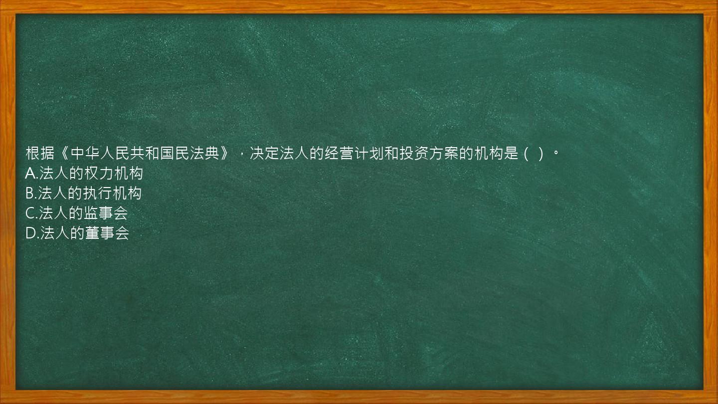 根据《中华人民共和国民法典》，决定法人的经营计划和投资方案的机构是（）。