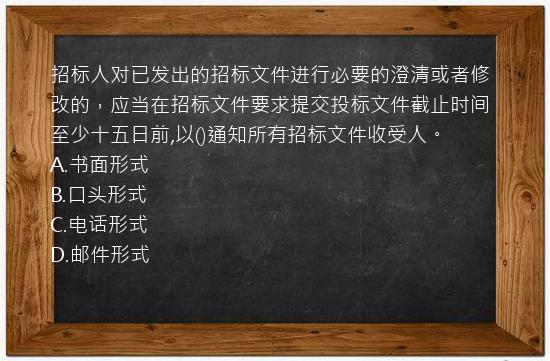 招标人对已发出的招标文件进行必要的澄清或者修改的，应当在招标文件要求提交投标文件截止时间至少十五日前,以()通知所有招标文件收受人。