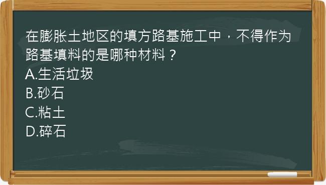 在膨胀土地区的填方路基施工中，不得作为路基填料的是哪种材料？