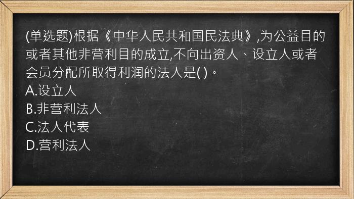 (单选题)根据《中华人民共和国民法典》,为公益目的或者其他非营利目的成立,不向出资人、设立人或者会员分配所取得利润的法人是(