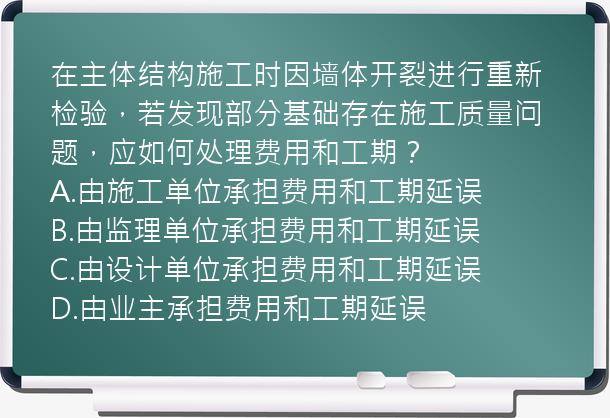 在主体结构施工时因墙体开裂进行重新检验，若发现部分基础存在施工质量问题，应如何处理费用和工期？