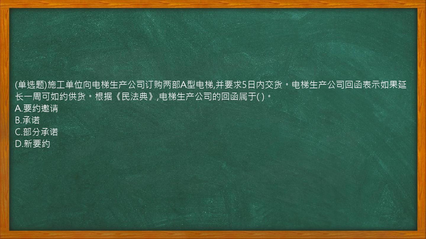 (单选题)施工单位向电梯生产公司订购两部A型电梯,并要求5日内交货。电梯生产公司回函表示如果延长一周可如约供货。根据《民法典》,电梯生产公司的回函属于(