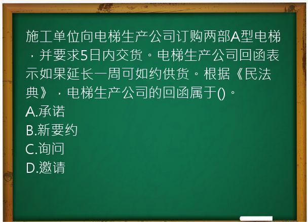 施工单位向电梯生产公司订购两部A型电梯，并要求5日内交货。电梯生产公司回函表示如果延长一周可如约供货。根据《民法典》，电梯生产公司的回函属于()。