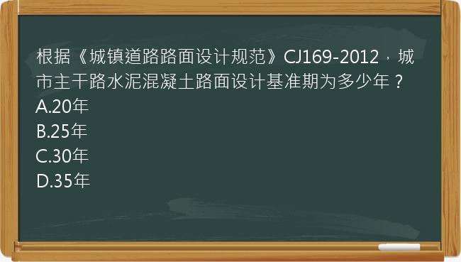 根据《城镇道路路面设计规范》CJ169-2012，城市主干路水泥混凝土路面设计基准期为多少年？