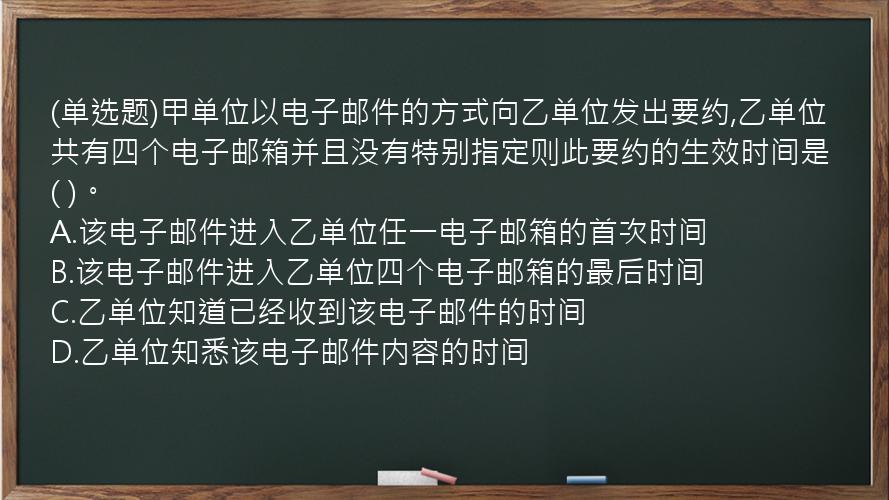 (单选题)甲单位以电子邮件的方式向乙单位发出要约,乙单位共有四个电子邮箱并且没有特别指定则此要约的生效时间是(