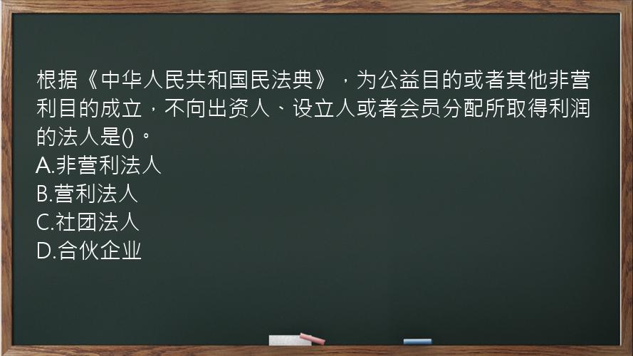 根据《中华人民共和国民法典》，为公益目的或者其他非营利目的成立，不向出资人、设立人或者会员分配所取得利润的法人是()。