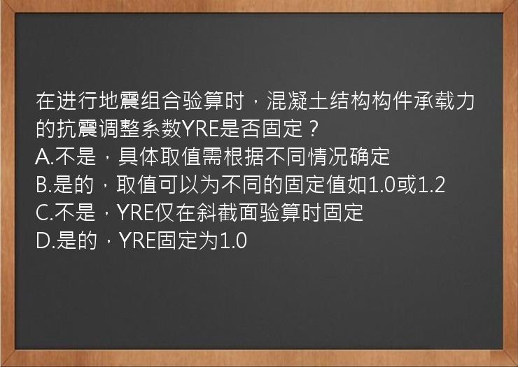 在进行地震组合验算时，混凝土结构构件承载力的抗震调整系数YRE是否固定？