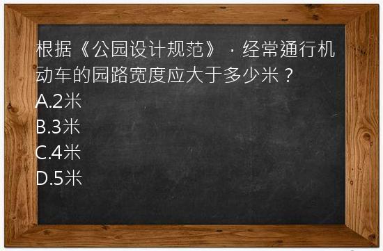 根据《公园设计规范》，经常通行机动车的园路宽度应大于多少米？