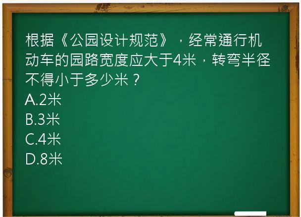 根据《公园设计规范》，经常通行机动车的园路宽度应大于4米，转弯半径不得小于多少米？