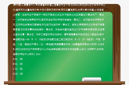 (案例题)【背景资料】某城镇道路新建工程属城市主干路,长10km,路宽18m,位于城市环路以内,道路两侧设置有路侧带,中间分隔带及路侧带,两侧设置有缘石,粉煤灰填方路基,水泥混凝土路面。该城市主干路其中一段位于膨胀土地区,针对膨胀土地区路基设计要点如下：要点一：当可能发生浅层破坏时,宜采取全封闭的保湿防渗措施。要点二：当可能发生深层破坏时,应采取边坡稳定加固措施,并应进行边坡防护。要点三：膨胀土强度指标应采用低于峰值强度值,可采用反算和经验指标。要点四：支挡结构基础埋深应大于气候影响层深度,反滤层应适当加厚。要点五：防护工程宜采用刚性结构。请根据背景资料完成相应小题选项,其中单选题四选一(A、B、C、D选项),多选题五选二或三或四(A、B、C、D、E选项)；不选、多选、少选、错选均不得分。11、(单选题)根据背景资料和《城镇道路路面设计规范》CJJ169-2012,该城市主干路路面设计以双轮组单轴载100kN为标准轴载,以BZZ-100表示,该标准轴载的两轮中心距为(