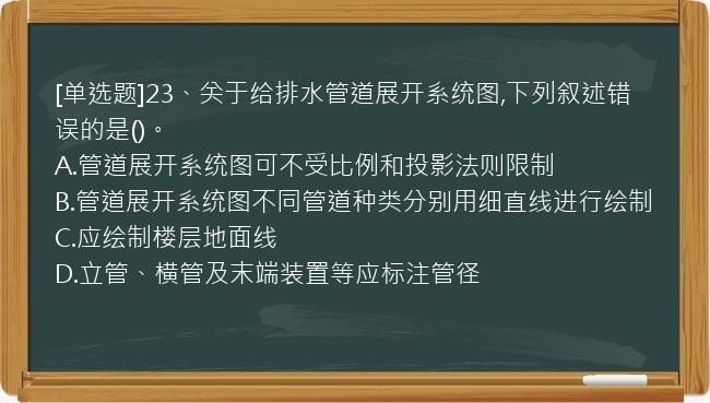 [单选题]23、关于给排水管道展开系统图,下列叙述错误的是()。