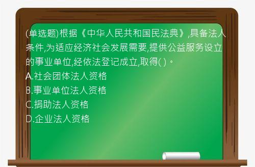 (单选题)根据《中华人民共和国民法典》,具备法人条件,为适应经济社会发展需要,提供公益服务设立的事业单位,经依法登记成立,取得(