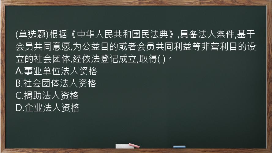 (单选题)根据《中华人民共和国民法典》,具备法人条件,基于会员共同意愿,为公益目的或者会员共同利益等非营利目的设立的社会团体,经依法登记成立,取得(