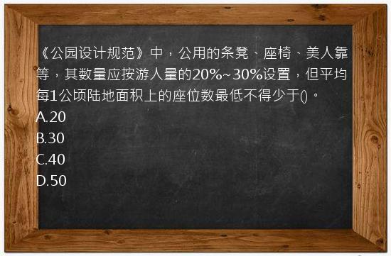 《公园设计规范》中，公用的条凳、座椅、美人靠等，其数量应按游人量的20%~30%设置，但平均每1公顷陆地面积上的座位数最低不得少于()。