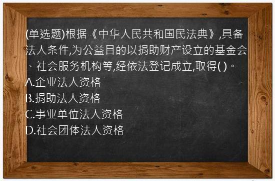 (单选题)根据《中华人民共和国民法典》,具备法人条件,为公益目的以捐助财产设立的基金会、社会服务机构等,经依法登记成立,取得(