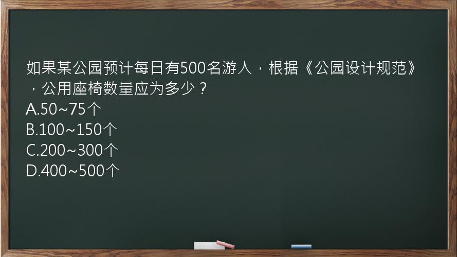 如果某公园预计每日有500名游人，根据《公园设计规范》，公用座椅数量应为多少？