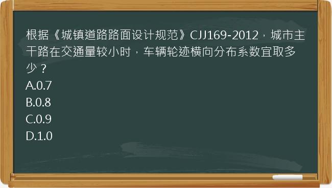 根据《城镇道路路面设计规范》CJJ169-2012，城市主干路在交通量较小时，车辆轮迹横向分布系数宜取多少？