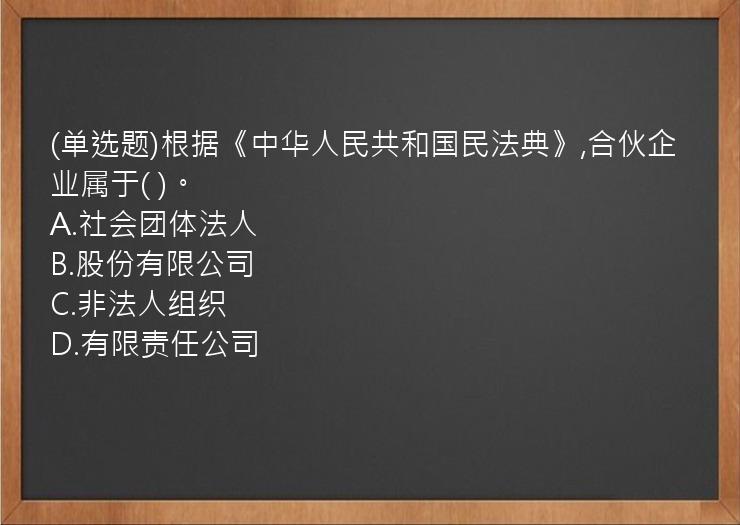 (单选题)根据《中华人民共和国民法典》,合伙企业属于(