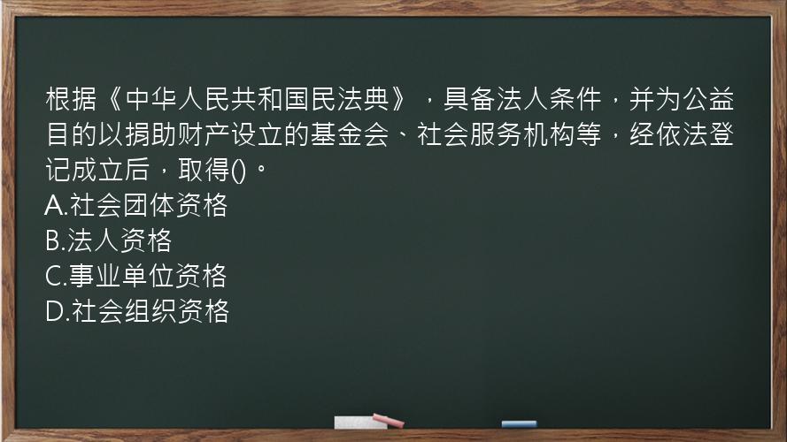 根据《中华人民共和国民法典》，具备法人条件，并为公益目的以捐助财产设立的基金会、社会服务机构等，经依法登记成立后，取得()。